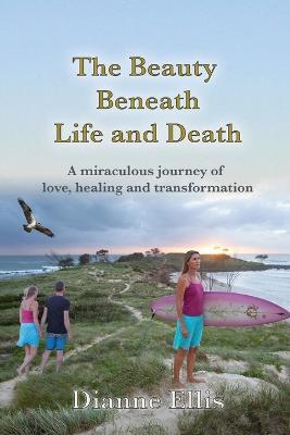 The beauty Beneath Life and Death: A miraculous journey of love, healing and transformation - Dianne Ellis - cover