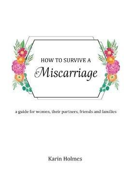 How to Survive a Miscarriage: A guide for women, their partners, friends and families - Karin Holmes - cover