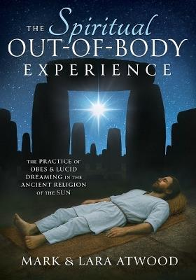 The Spiritual Out-of-Body Experience: The Practice of OBEs and Lucid Dreaming in the Ancient Religion of the Sun - Mark Atwood,Lara Atwood - cover