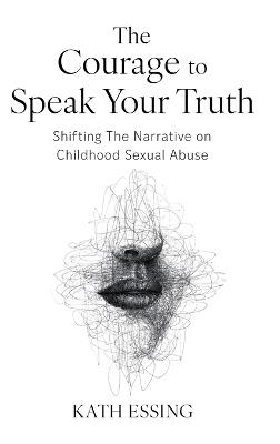 The Courage to Speak Your Truth: Shifting The Narrative on Childhood Sexual Abuse - Kath Essing - cover