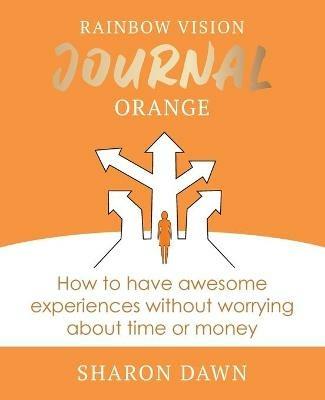 Rainbow Vision Journal ORANGE: How to have awesome experiences without worrying about time or money. - Sharon Dawn - cover