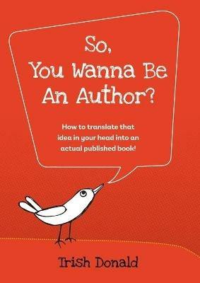 So, You Wanna Be an Author?: How to translate that idea in your head into an actual published book! - Trish Donald - cover