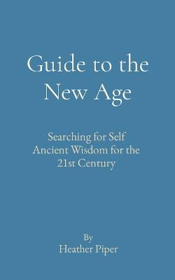 Guide to the New Age: Searching for Self Ancient Wisdom for the 21st Century - Heather P Piper - cover