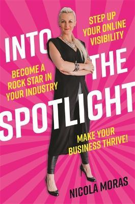 Into the Spotlight: Step up your online visibility, become a rock star in your industry and make your business thrive - Nicola Moras - cover
