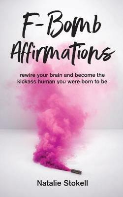 F-Bomb Affirmations: rewire your brain and become the kickass human you were born to be - Natalie Stokell - cover