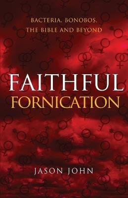 Faithful Fornication: bacteria, bonobos, the bible and beyond: bacteria, bonobos, bible and beyond - Jason R John - cover