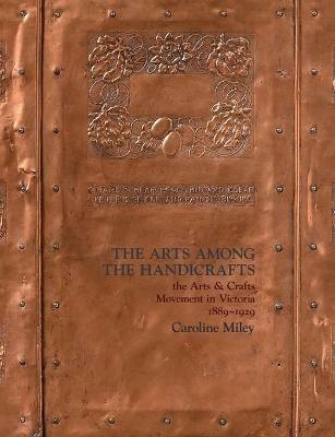 The Arts among the Handicrafts: the Arts and Crafts Movement in Victoria 1889-1929 - Caroline Miley - cover