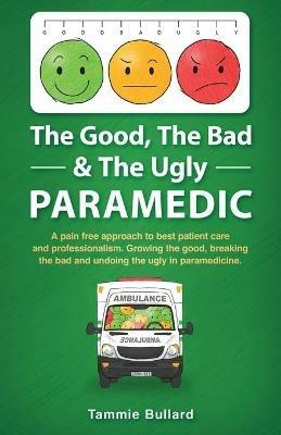 The Good, The Bad & The Ugly Paramedic: A book for growing the good, breaking the bad and undoing the ugly in paramedicine - Tammie Bullard - cover