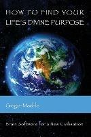 How To Find Your Life's Divine Purpose: Brain Software for a New Civilization - Gregor Maehle - cover
