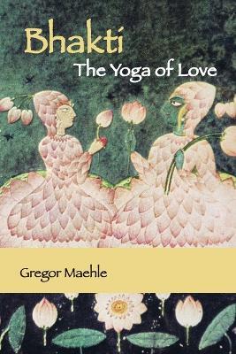 Bhakti The Yoga of Love - Gregor Maehle - cover