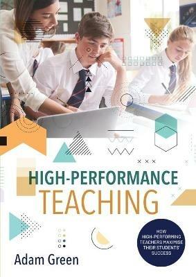 High-Performance Teaching: How high-performing teachers maximise their students' success - Adam Green - cover