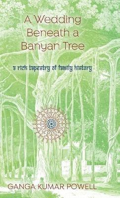 A Wedding Beneath a Banyan Tree: A rich tapestry of family history - Ganga Kumar Powell - cover