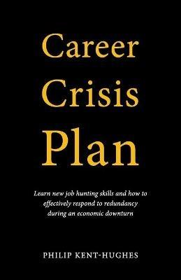 Career Crisis Plan: Learn new job hunting skills and how to effectively respond to redundancy during an economic downturn - Philip Kent-Hughes - cover