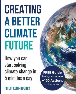 Creating a better climate future: How you can start solving climate change in 5 minutes a day - Philip Kent-Hughes - cover