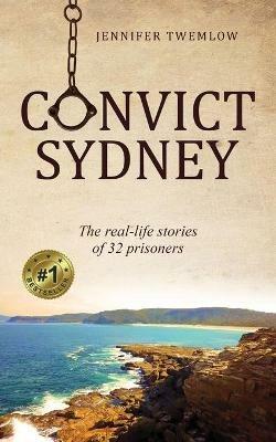 Convict Sydney: The real-life stories of 32 prisoners - Jennifer Twemlow - cover