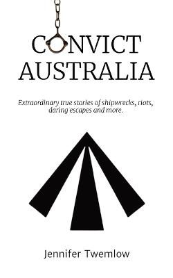 Convict Australia: Extraordinary true stories of shipwrecks, riots, daring escapes and more. - Jennifer Twemlow - cover