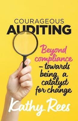 Courageous Auditing: Beyond compliance - towards being a catalyst for change - Kathy Rees - cover