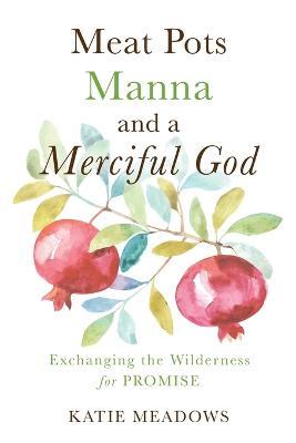 Meat Pots, Manna, and a Merciful God: Exchanging the Wilderness for Promise - Katie Meadows - cover