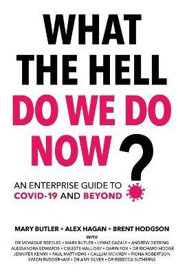 What The Hell Do We Do Now?: An enterprise guide to COVID-19 and beyond - Alex Hagan,Mary Butler,Brent Hodgson - cover