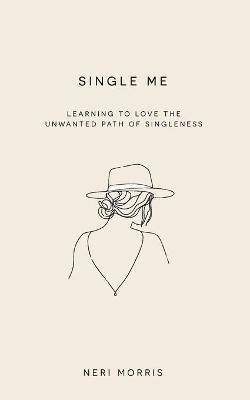 Single Me: Learning to Love the Unwanted Path of Singleness - Neri Morris - cover