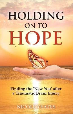 Holding on to Hope: Finding the 'New You' after a Traumatic Brain Injury - Nicole Yeates - cover