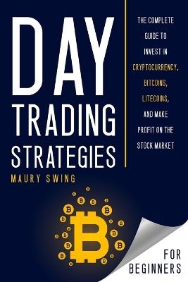 Day Trading Strategies For Beginners: The Complete Guide to Invest in Cryptocurrency, Bitcoins, Litecoins, and Make Profit on the Stock Market - Maury Swing - cover