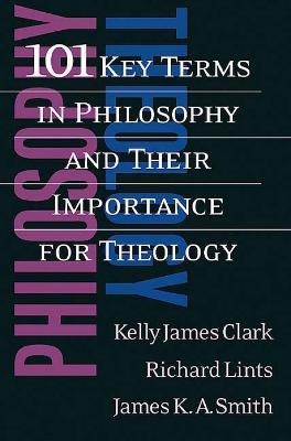 101 Key Terms in Philosophy and Their Importance for Theology - Kelly James Clark,Richard Lints,James K. A. Smith - cover