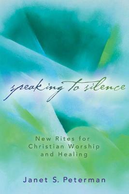 Speaking to Silence: New Rites for Christian Worship and Healing - Janet S. Peterman - cover
