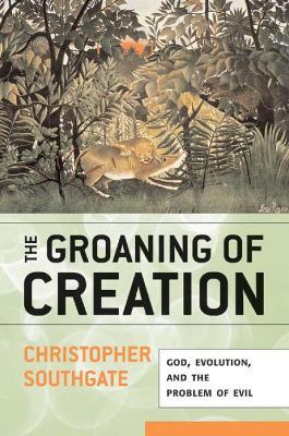 The Groaning of Creation: God, Evolution, and the Problem of Evil - Christopher Southgate - cover