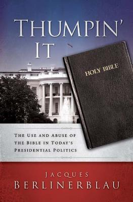 Thumpin' It: The Use and Abuse of the Bible in Today's Presidential Politics - Jacques Berlinerblau - cover