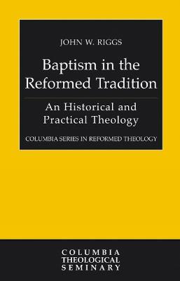 Baptism in the Reformed Tradition: An Historical and Practical Theology - John W. Riggs - cover