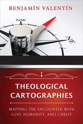 Theological Cartographies: Mapping the Encounter with God, Humanity, and Christ - Benjamin Valentin - cover