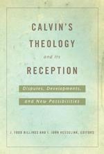 Calvin's Theology and Its Reception: Disputes, Developments, and New Possibilities