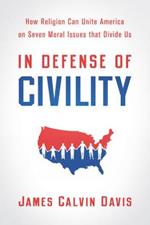 In Defense of Civility: How Religion Can Unite America on Seven Moral Issues that Divide Us