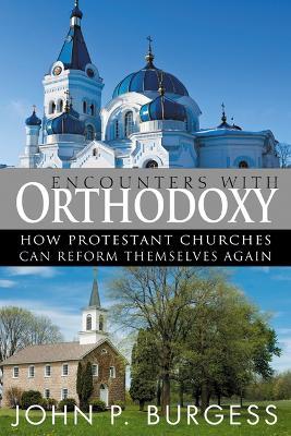 Encounters with Orthodoxy: How Protestant Churches Can Reform Themselves Again - John P. Burgess - cover