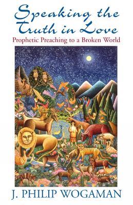 Speaking the Truth in Love: Prophetic Preaching to a Broken World - J. Philip Wogaman - cover