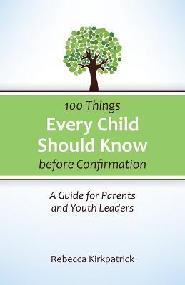 100 Things Every child Should Know before Confirmation - Rebecca Kirkpatrick - cover