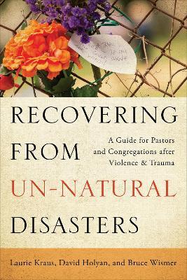 Recovering from Un-Natural Disasters: A Guide for Pastors and Congregations after Violence and Trauma - Laurie Kraus,David Holyan,Bruce Wismer - cover