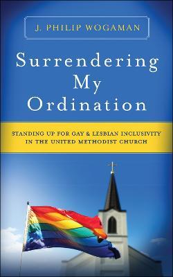 Surrendering My Ordination: Standing Up for Gay and Lesbian Inclusivity in The United Methodist Church - J. Philip Wogaman - cover