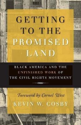 Getting to the Promised Land: Black America and the Unfinished Work of the Civil Rights Movement - Kevin W Cosby - cover