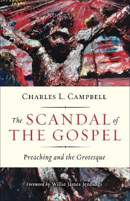 The Scandal of the Gospel: Preaching and the Grotesque - Charles L. Campbell - cover