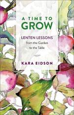 A Time to Grow: Lenten Lessons from the Garden to the Table