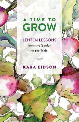 A Time to Grow: Lenten Lessons from the Garden to the Table - Kara Eidson - cover