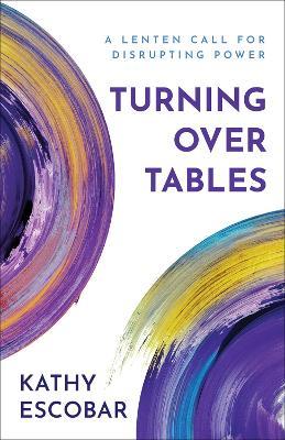 Turning over Tables: A Lenten Call for Disrupting Power - Kathy Escobar - cover