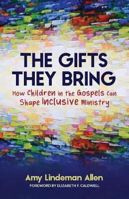 The Gifts They Bring: How Children in the Gospels Can Shape Inclusive Ministry - Amy Lindeman Allen - cover