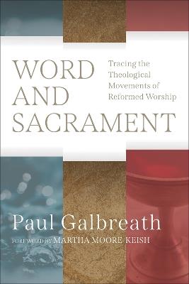 Word and Sacrament: Tracing the Theological Movements of Reformed Worship - Paul Galbreath - cover