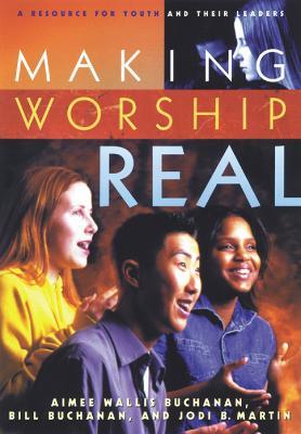 Making Worship Real: A Resource for Youth and Their Leaders - Aimee Wallis Buchanan,Bill Buchanan,Jodi B. Martin - cover