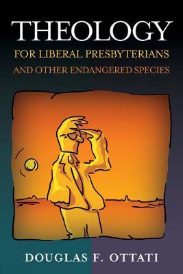 Theology for Liberal Presbyterians and Other Endangered Species - Douglas F. Ottati - cover