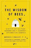 The Wisdom of Bees: What the Hive Can Teach Business about Leadership, Efficiency, and Growth
