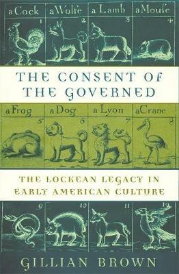 The Consent of the Governed: The Lockean Legacy in Early American Culture - Gillian Brown - cover